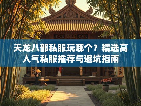 天龙八部私服玩哪个？精选高人气私服推荐与避坑指南