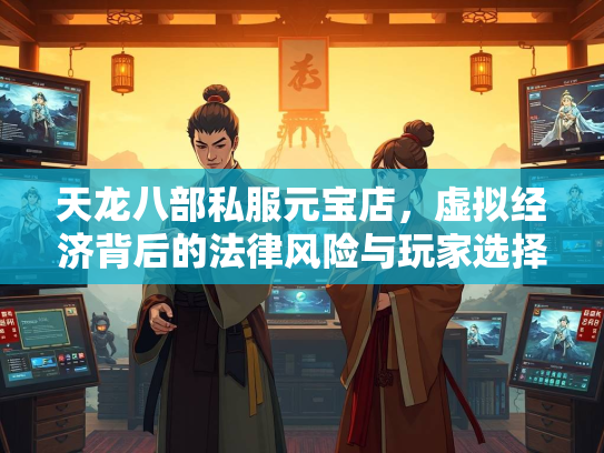 天龙八部私服元宝店，虚拟经济背后的法律风险与玩家选择