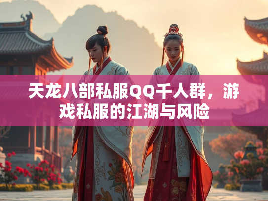 天龙八部私服QQ千人群，游戏私服的江湖与风险