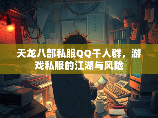 天龙八部私服QQ千人群，游戏私服的江湖与风险