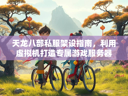 天龙八部私服架设指南，利用虚拟机打造专属游戏服务器