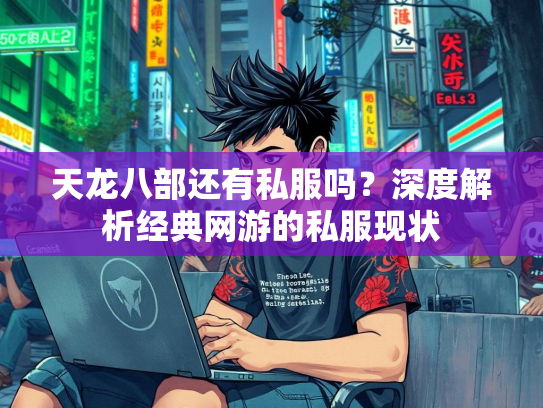 天龙八部还有私服吗？深度解析经典网游的私服现状