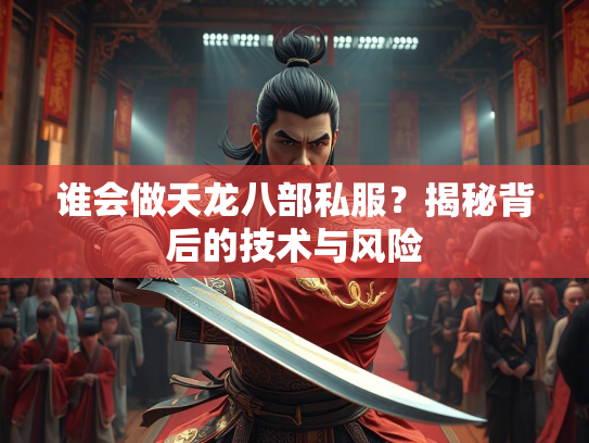 谁会做天龙八部私服？揭秘背后的技术与风险  第2张