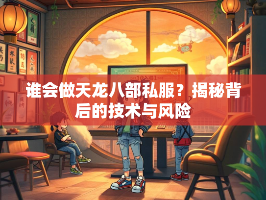 谁会做天龙八部私服？揭秘背后的技术与风险  第1张