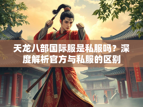 天龙八部国际服是私服吗？深度解析官方与私服的区别