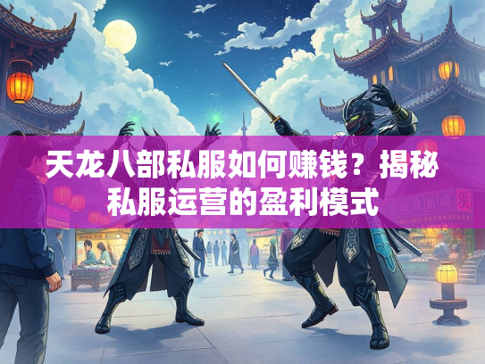 天龙八部私服如何赚钱？揭秘私服运营的盈利模式