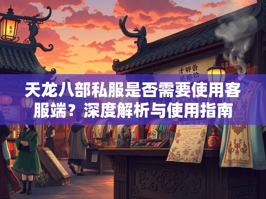 天龙八部私服是否需要使用客服端？深度解析与使用指南