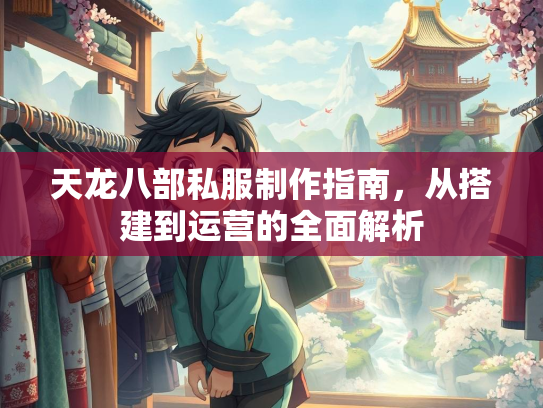 天龙八部私服制作指南，从搭建到运营的全面解析