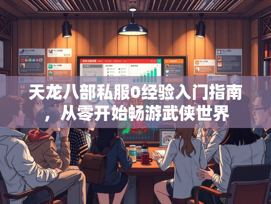 天龙八部私服0经验入门指南，从零开始畅游武侠世界