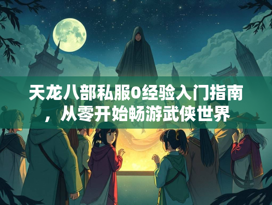 天龙八部私服0经验入门指南，从零开始畅游武侠世界