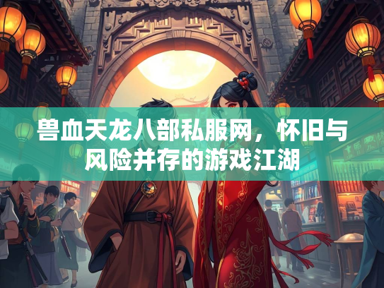 兽血天龙八部私服网，怀旧与风险并存的游戏江湖