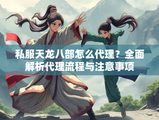 私服天龙八部怎么代理？全面解析代理流程与注意事项