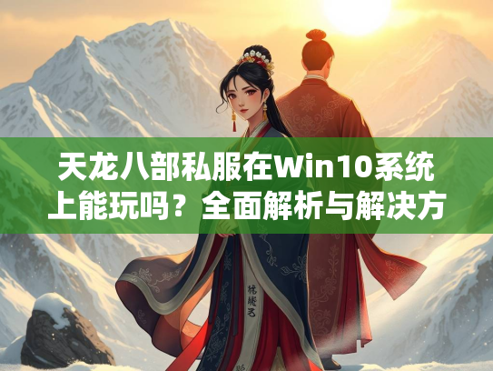 天龙八部私服在Win10系统上能玩吗？全面解析与解决方案  第2张