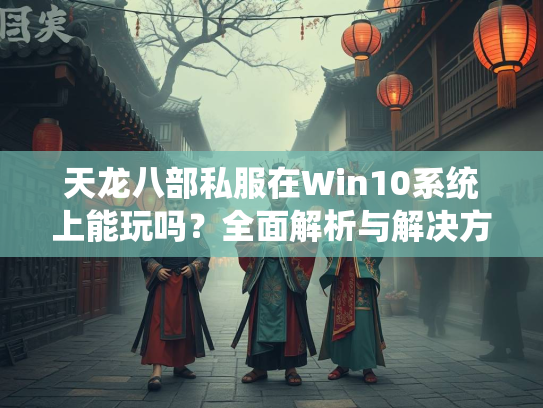 天龙八部私服在Win10系统上能玩吗？全面解析与解决方案  第3张