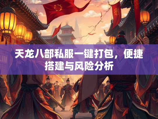 天龙八部私服一键打包，便捷搭建与风险分析