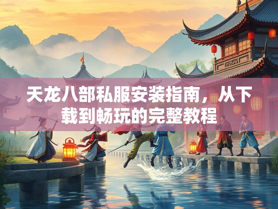 天龙八部私服安装指南，从下载到畅玩的完整教程