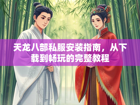 天龙八部私服安装指南，从下载到畅玩的完整教程