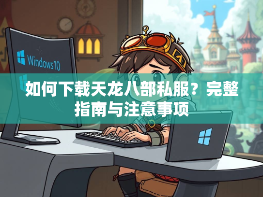 如何下载天龙八部私服？完整指南与注意事项