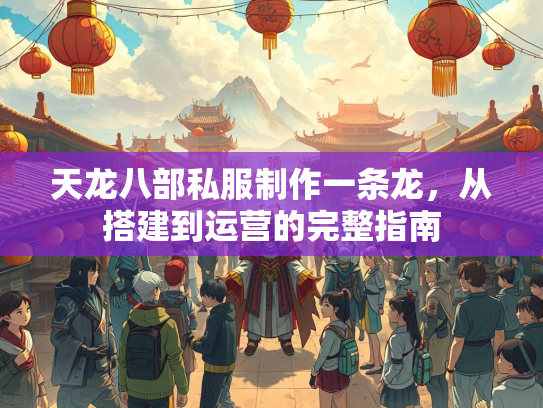 天龙八部私服制作一条龙，从搭建到运营的完整指南