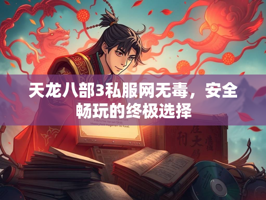 天龙八部3私服网无毒，安全畅玩的终极选择  第2张
