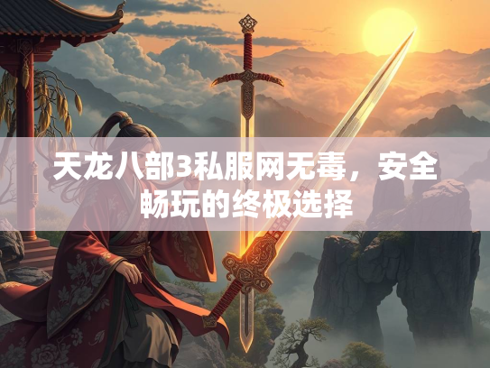 天龙八部3私服网无毒，安全畅玩的终极选择