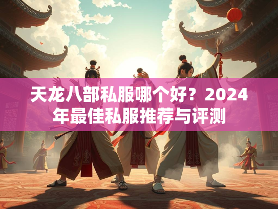 天龙八部私服哪个好？2024年最佳私服推荐与评测