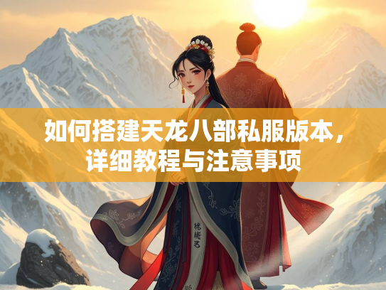 如何搭建天龙八部私服版本，详细教程与注意事项