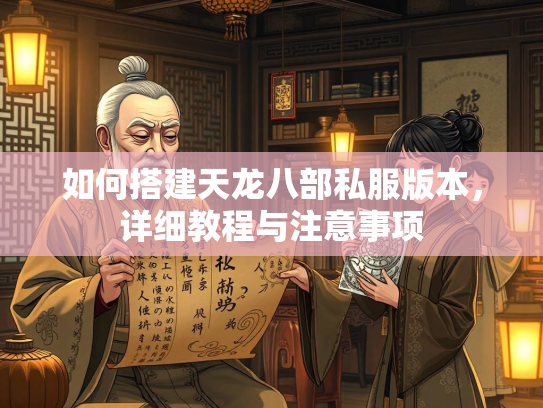 如何搭建天龙八部私服版本，详细教程与注意事项