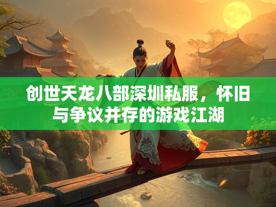 创世天龙八部深圳私服，怀旧与争议并存的游戏江湖