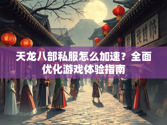 天龙八部私服怎么加速？全面优化游戏体验指南  第2张