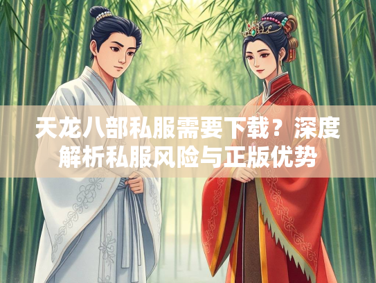 天龙八部私服需要下载？深度解析私服风险与正版优势  第2张