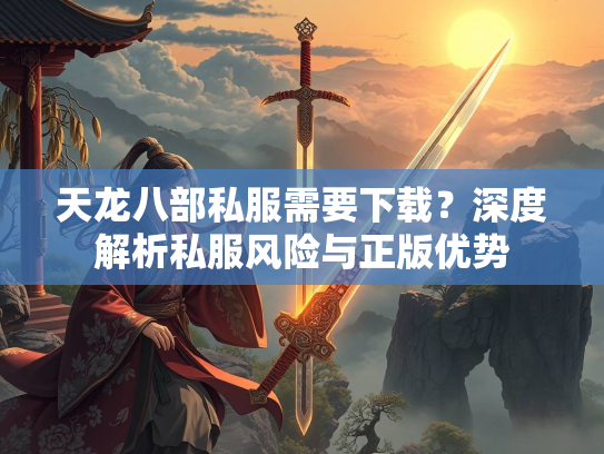 天龙八部私服需要下载？深度解析私服风险与正版优势  第1张