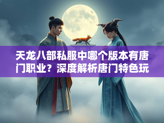 天龙八部私服中哪个版本有唐门职业？深度解析唐门特色玩法
