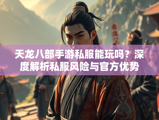 天龙八部手游私服能玩吗？深度解析私服风险与官方优势  第3张
