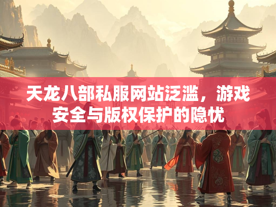 天龙八部私服网站泛滥，游戏安全与版权保护的隐忧