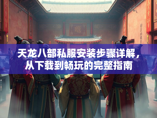 天龙八部私服安装步骤详解，从下载到畅玩的完整指南  第2张