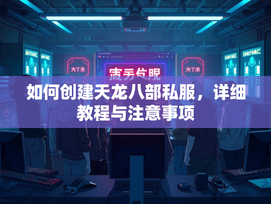 如何创建天龙八部私服，详细教程与注意事项  第1张