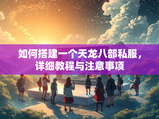 如何搭建一个天龙八部私服，详细教程与注意事项