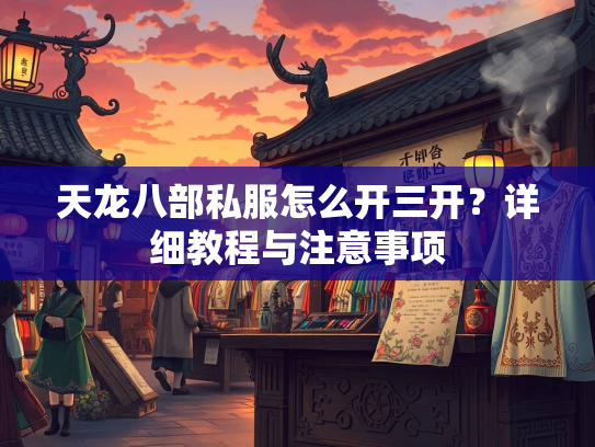 天龙八部私服怎么开三开？详细教程与注意事项