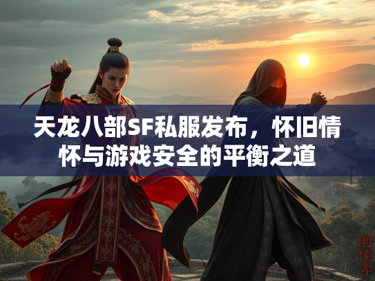 天龙八部SF私服发布，怀旧情怀与游戏安全的平衡之道