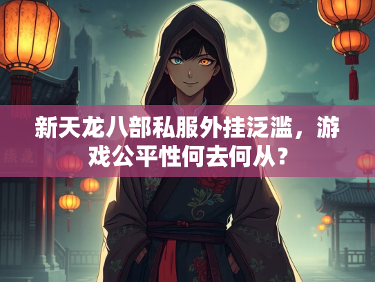 新天龙八部私服外挂泛滥，游戏公平性何去何从？  第1张