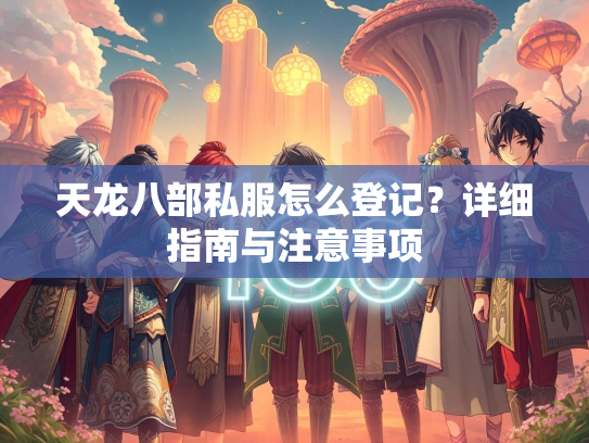 天龙八部私服怎么登记？详细指南与注意事项  第1张