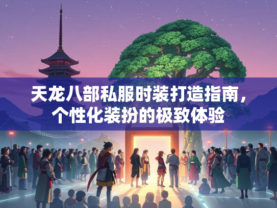 天龙八部私服时装打造指南，个性化装扮的极致体验