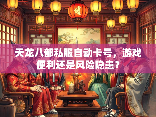 天龙八部私服自动卡号，游戏便利还是风险隐患？