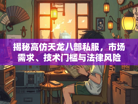 揭秘高仿天龙八部私服，市场需求、技术门槛与法律风险