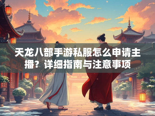 天龙八部手游私服怎么申请主播？详细指南与注意事项