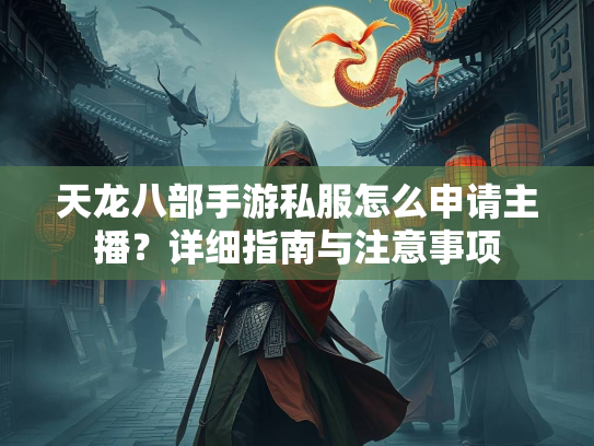 天龙八部手游私服怎么申请主播？详细指南与注意事项