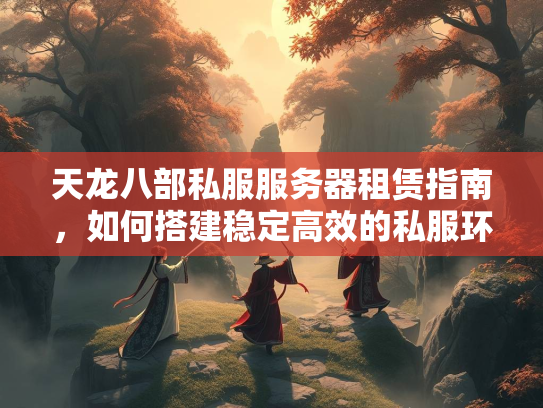 天龙八部私服服务器租赁指南，如何搭建稳定高效的私服环境  第3张