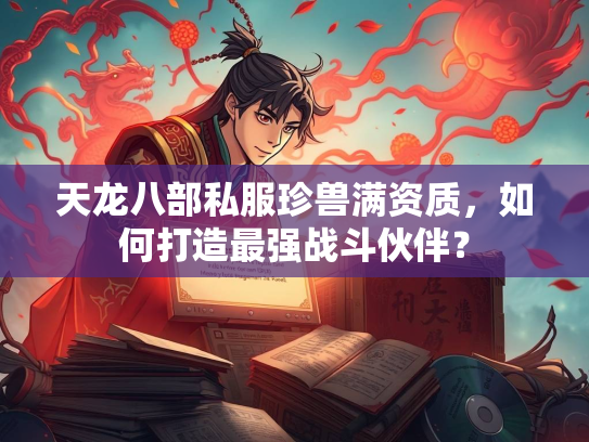 天龙八部私服珍兽满资质，如何打造最强战斗伙伴？  第2张