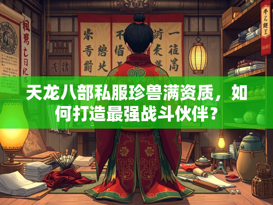 天龙八部私服珍兽满资质，如何打造最强战斗伙伴？